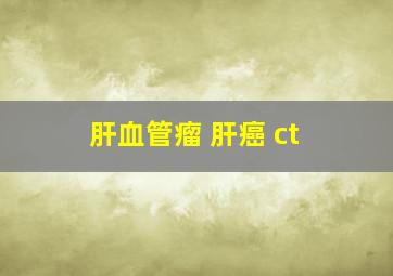 肝血管瘤 肝癌 ct